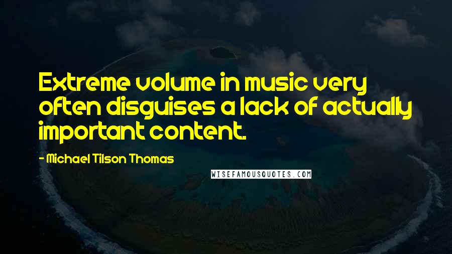 Michael Tilson Thomas Quotes: Extreme volume in music very often disguises a lack of actually important content.