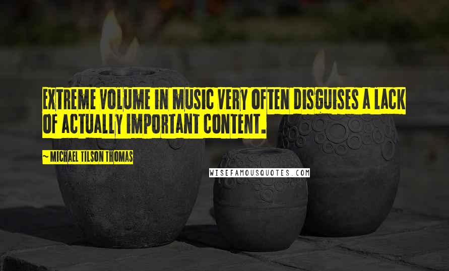 Michael Tilson Thomas Quotes: Extreme volume in music very often disguises a lack of actually important content.