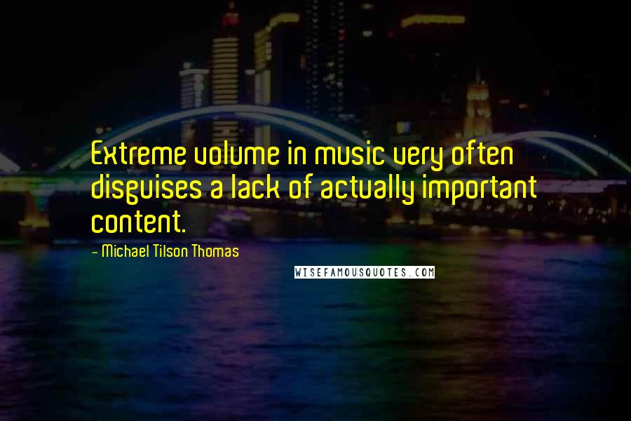 Michael Tilson Thomas Quotes: Extreme volume in music very often disguises a lack of actually important content.