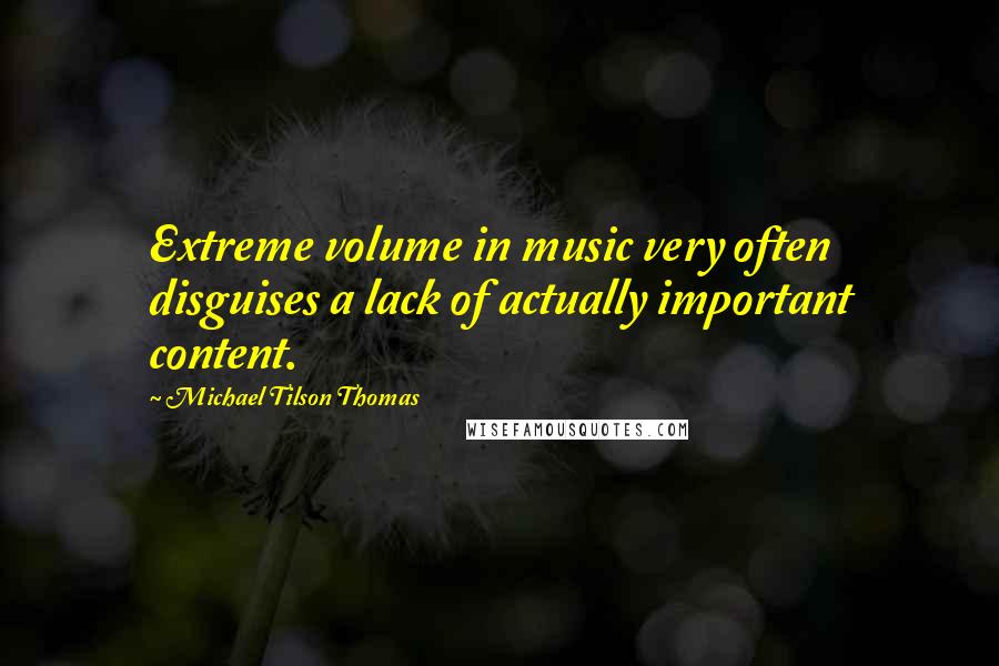 Michael Tilson Thomas Quotes: Extreme volume in music very often disguises a lack of actually important content.