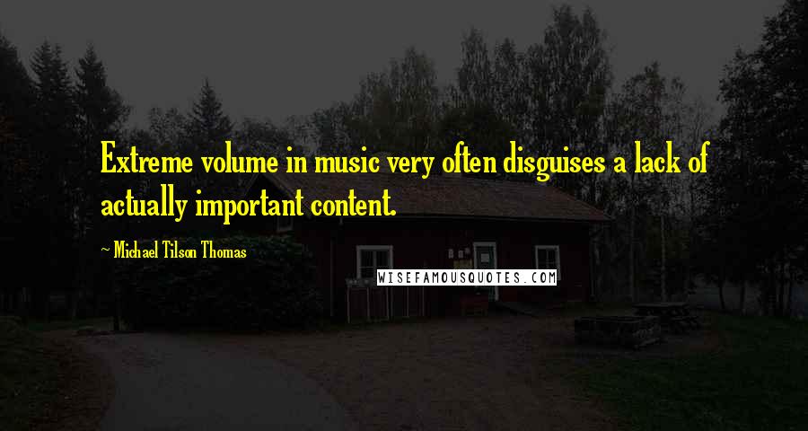 Michael Tilson Thomas Quotes: Extreme volume in music very often disguises a lack of actually important content.