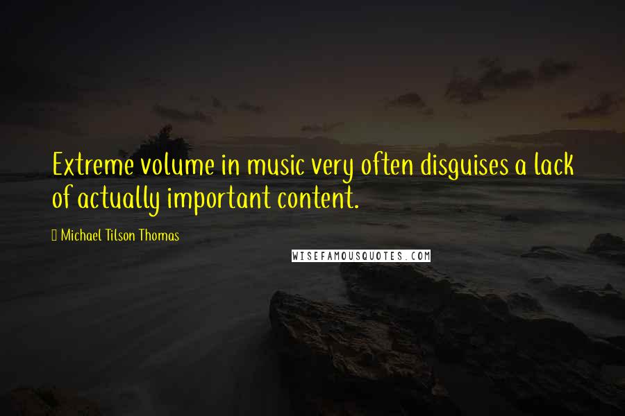 Michael Tilson Thomas Quotes: Extreme volume in music very often disguises a lack of actually important content.