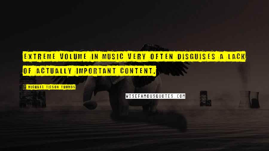 Michael Tilson Thomas Quotes: Extreme volume in music very often disguises a lack of actually important content.