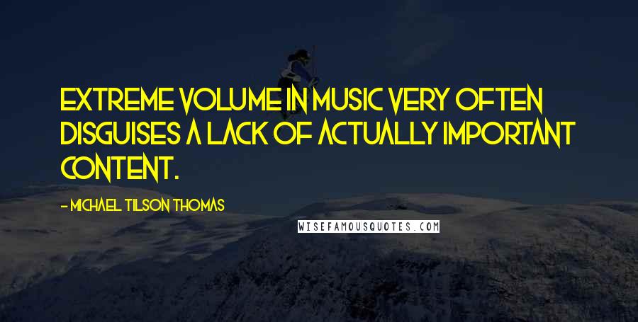 Michael Tilson Thomas Quotes: Extreme volume in music very often disguises a lack of actually important content.