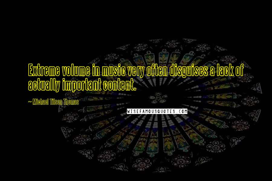 Michael Tilson Thomas Quotes: Extreme volume in music very often disguises a lack of actually important content.