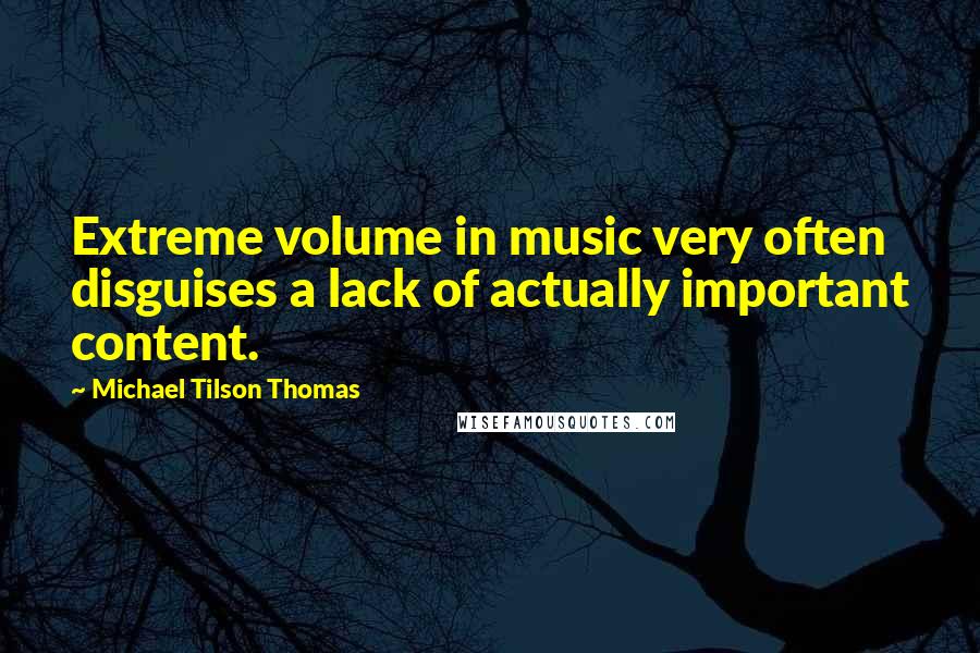 Michael Tilson Thomas Quotes: Extreme volume in music very often disguises a lack of actually important content.