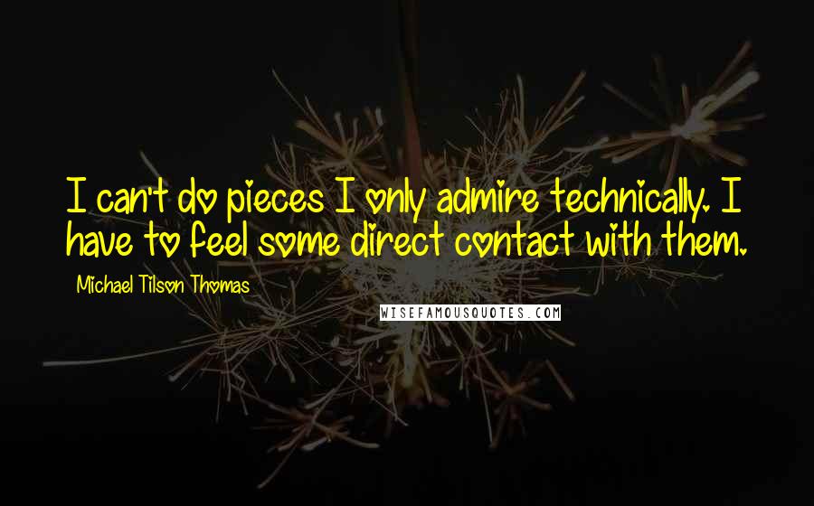 Michael Tilson Thomas Quotes: I can't do pieces I only admire technically. I have to feel some direct contact with them.