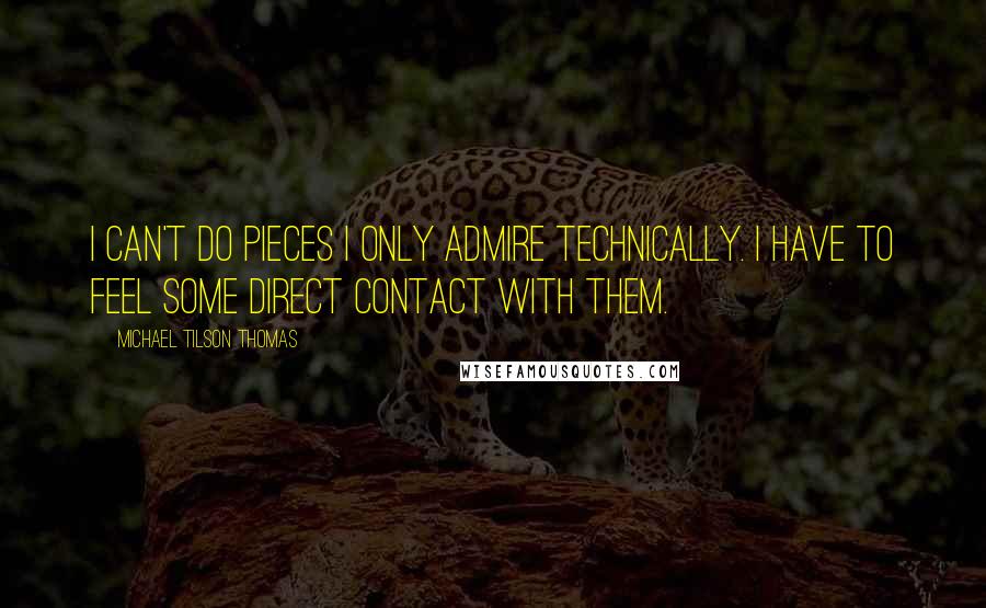 Michael Tilson Thomas Quotes: I can't do pieces I only admire technically. I have to feel some direct contact with them.