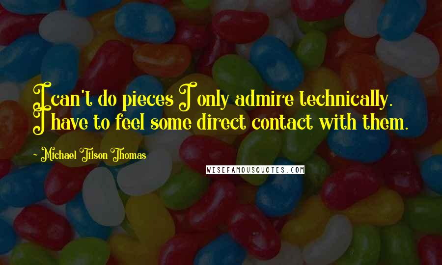 Michael Tilson Thomas Quotes: I can't do pieces I only admire technically. I have to feel some direct contact with them.
