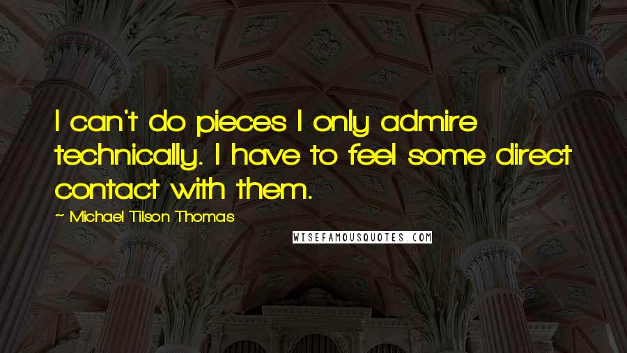 Michael Tilson Thomas Quotes: I can't do pieces I only admire technically. I have to feel some direct contact with them.