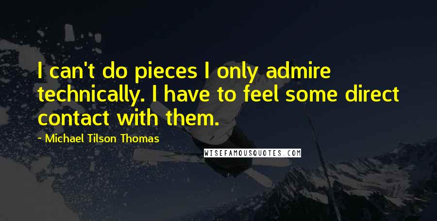 Michael Tilson Thomas Quotes: I can't do pieces I only admire technically. I have to feel some direct contact with them.