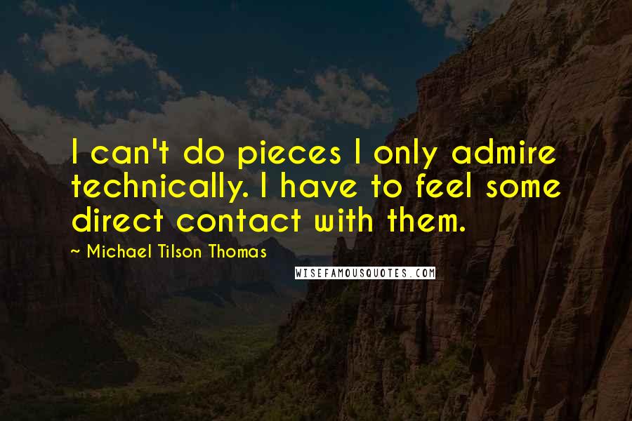 Michael Tilson Thomas Quotes: I can't do pieces I only admire technically. I have to feel some direct contact with them.