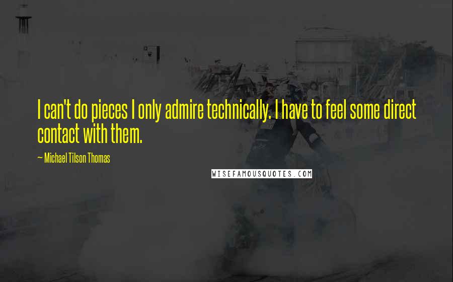 Michael Tilson Thomas Quotes: I can't do pieces I only admire technically. I have to feel some direct contact with them.