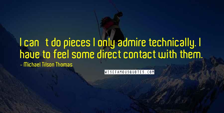 Michael Tilson Thomas Quotes: I can't do pieces I only admire technically. I have to feel some direct contact with them.