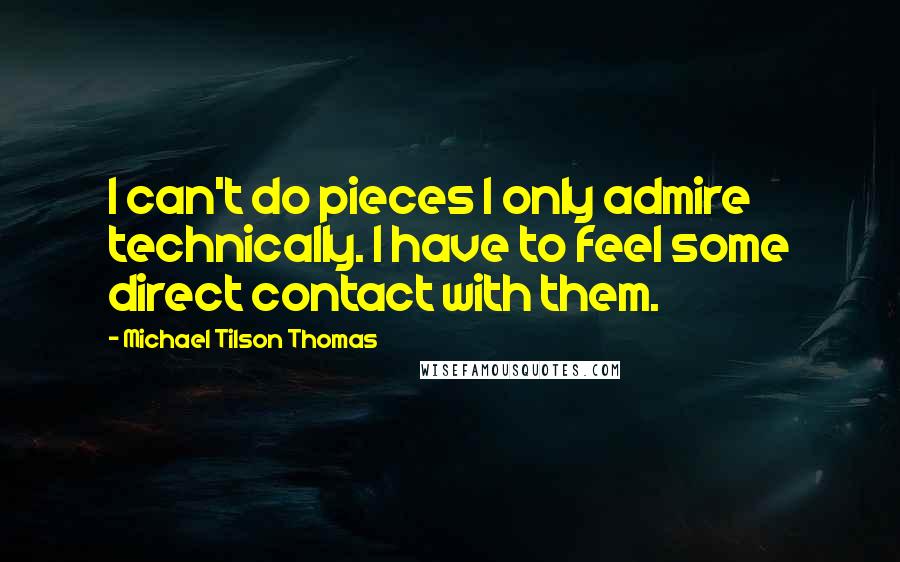 Michael Tilson Thomas Quotes: I can't do pieces I only admire technically. I have to feel some direct contact with them.