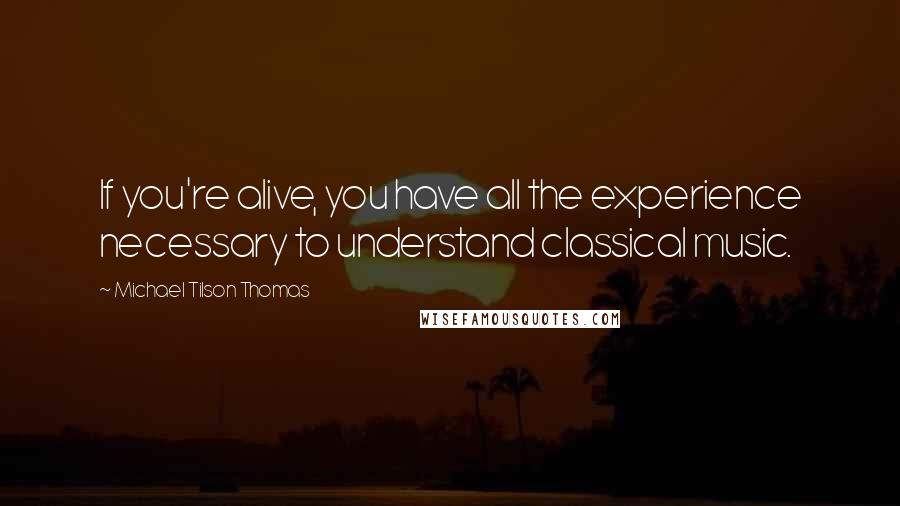 Michael Tilson Thomas Quotes: If you're alive, you have all the experience necessary to understand classical music.