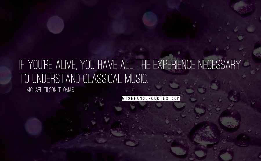 Michael Tilson Thomas Quotes: If you're alive, you have all the experience necessary to understand classical music.