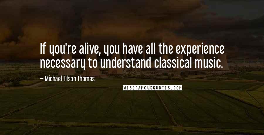 Michael Tilson Thomas Quotes: If you're alive, you have all the experience necessary to understand classical music.