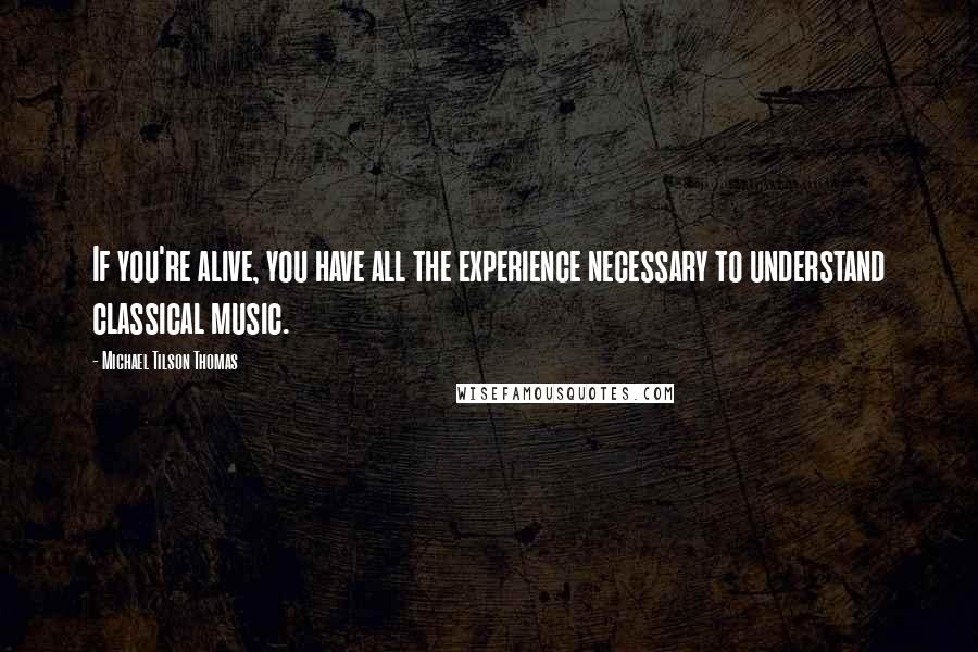Michael Tilson Thomas Quotes: If you're alive, you have all the experience necessary to understand classical music.