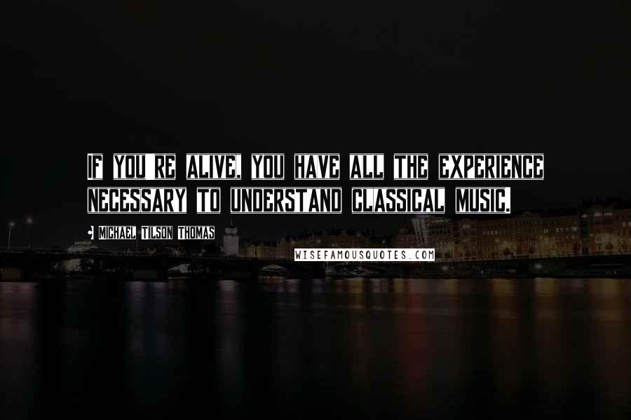 Michael Tilson Thomas Quotes: If you're alive, you have all the experience necessary to understand classical music.