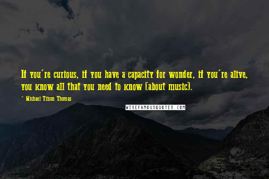 Michael Tilson Thomas Quotes: If you're curious, if you have a capacity for wonder, if you're alive, you know all that you need to know [about music].