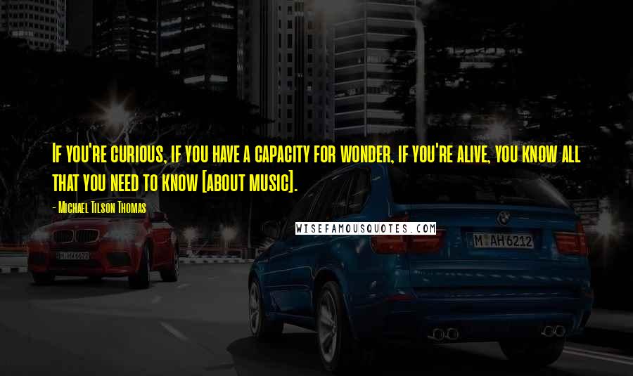 Michael Tilson Thomas Quotes: If you're curious, if you have a capacity for wonder, if you're alive, you know all that you need to know [about music].