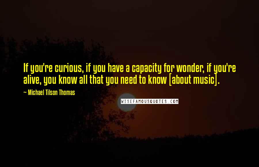 Michael Tilson Thomas Quotes: If you're curious, if you have a capacity for wonder, if you're alive, you know all that you need to know [about music].
