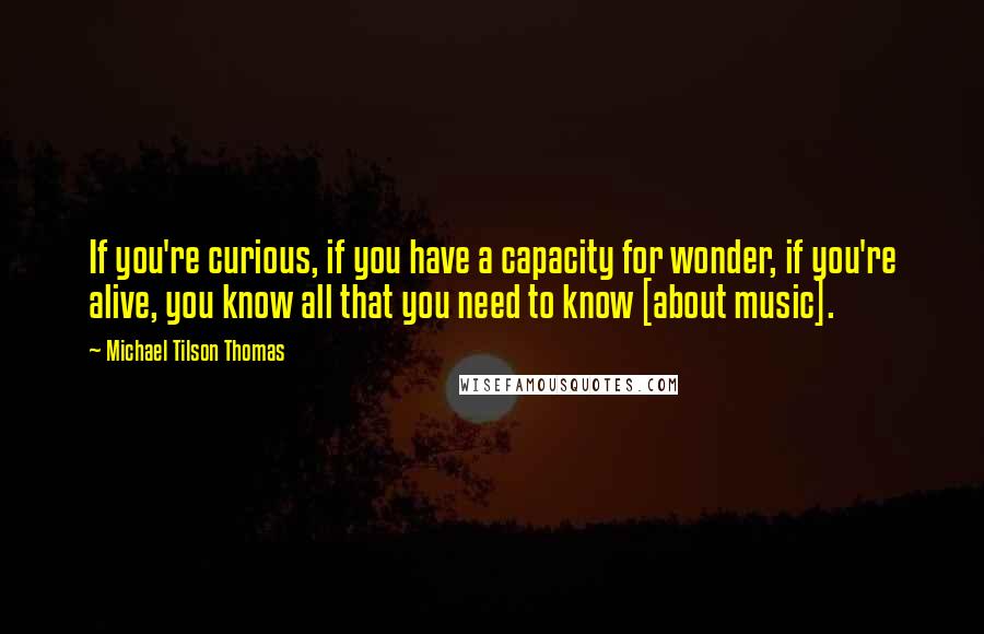 Michael Tilson Thomas Quotes: If you're curious, if you have a capacity for wonder, if you're alive, you know all that you need to know [about music].
