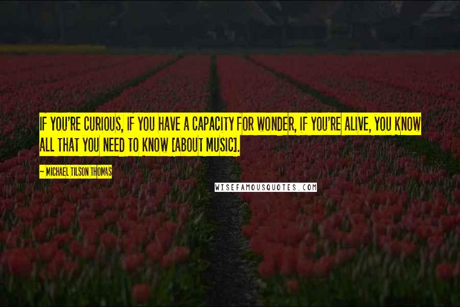 Michael Tilson Thomas Quotes: If you're curious, if you have a capacity for wonder, if you're alive, you know all that you need to know [about music].