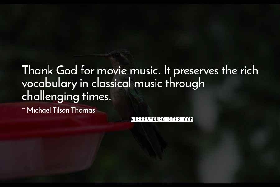 Michael Tilson Thomas Quotes: Thank God for movie music. It preserves the rich vocabulary in classical music through challenging times.