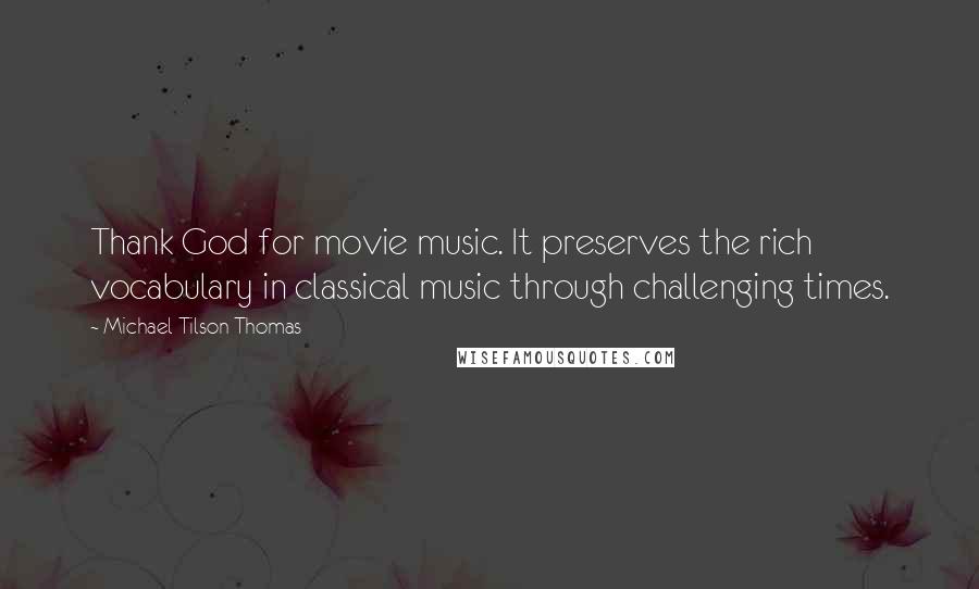Michael Tilson Thomas Quotes: Thank God for movie music. It preserves the rich vocabulary in classical music through challenging times.