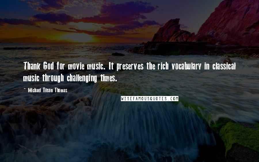 Michael Tilson Thomas Quotes: Thank God for movie music. It preserves the rich vocabulary in classical music through challenging times.