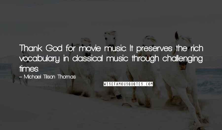 Michael Tilson Thomas Quotes: Thank God for movie music. It preserves the rich vocabulary in classical music through challenging times.