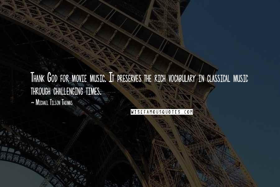 Michael Tilson Thomas Quotes: Thank God for movie music. It preserves the rich vocabulary in classical music through challenging times.