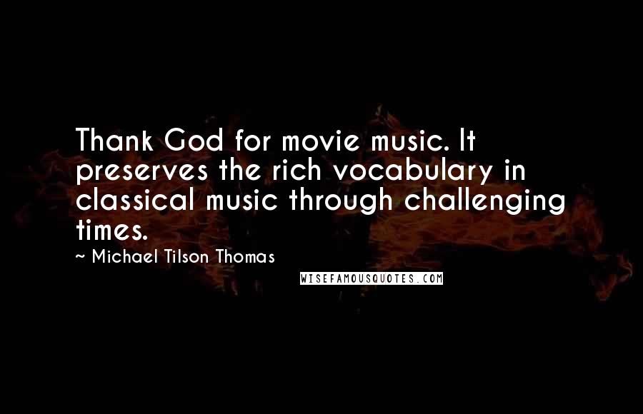 Michael Tilson Thomas Quotes: Thank God for movie music. It preserves the rich vocabulary in classical music through challenging times.