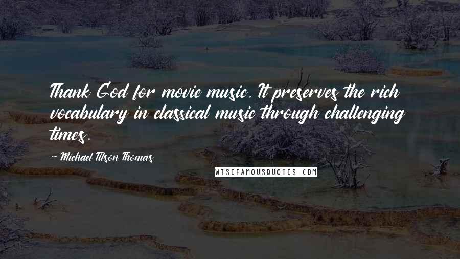 Michael Tilson Thomas Quotes: Thank God for movie music. It preserves the rich vocabulary in classical music through challenging times.