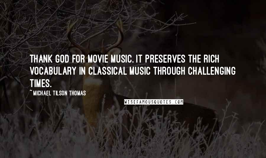 Michael Tilson Thomas Quotes: Thank God for movie music. It preserves the rich vocabulary in classical music through challenging times.