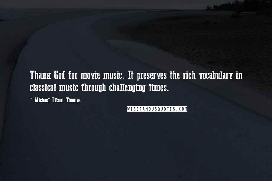 Michael Tilson Thomas Quotes: Thank God for movie music. It preserves the rich vocabulary in classical music through challenging times.