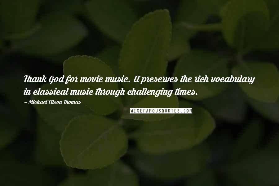 Michael Tilson Thomas Quotes: Thank God for movie music. It preserves the rich vocabulary in classical music through challenging times.