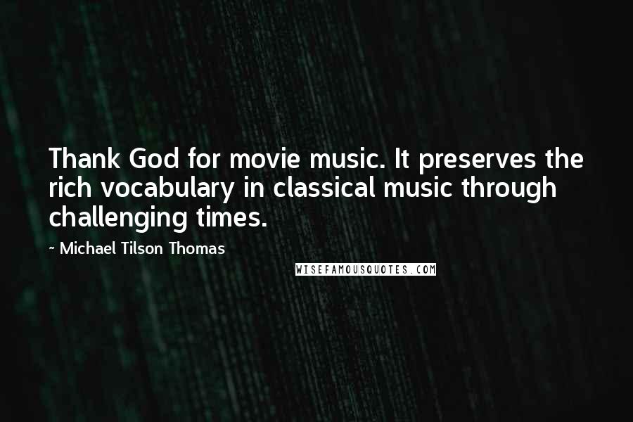 Michael Tilson Thomas Quotes: Thank God for movie music. It preserves the rich vocabulary in classical music through challenging times.