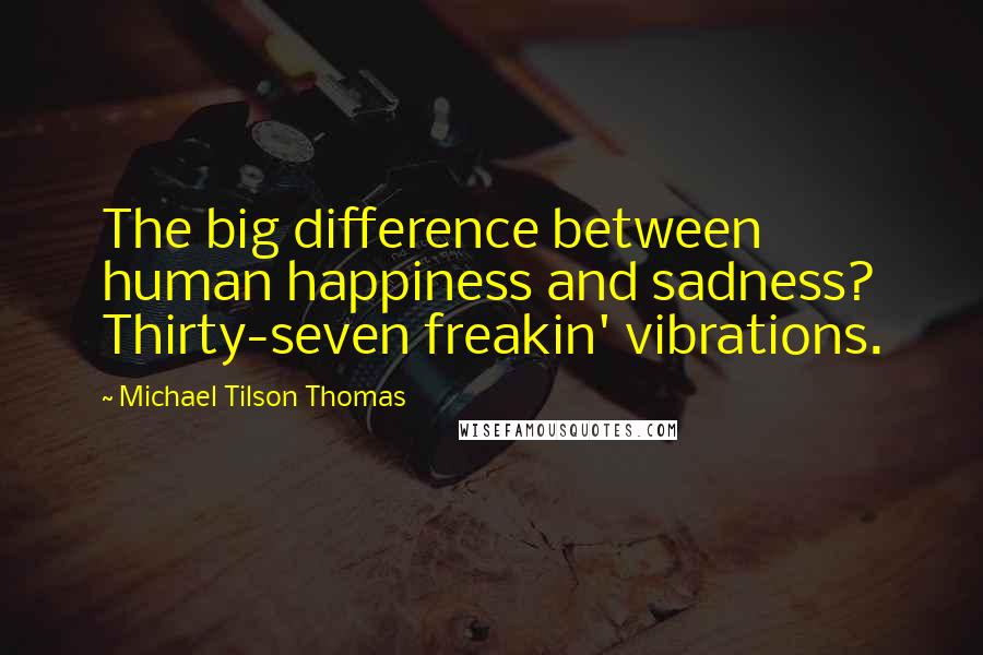 Michael Tilson Thomas Quotes: The big difference between human happiness and sadness? Thirty-seven freakin' vibrations.