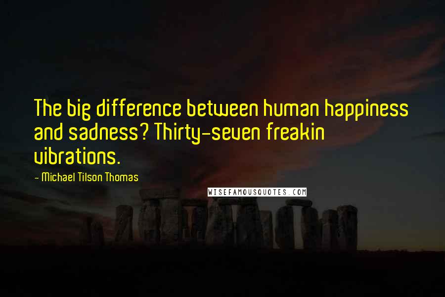 Michael Tilson Thomas Quotes: The big difference between human happiness and sadness? Thirty-seven freakin' vibrations.