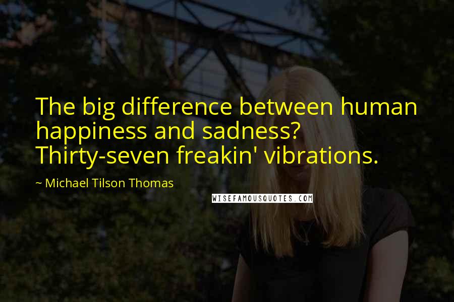 Michael Tilson Thomas Quotes: The big difference between human happiness and sadness? Thirty-seven freakin' vibrations.