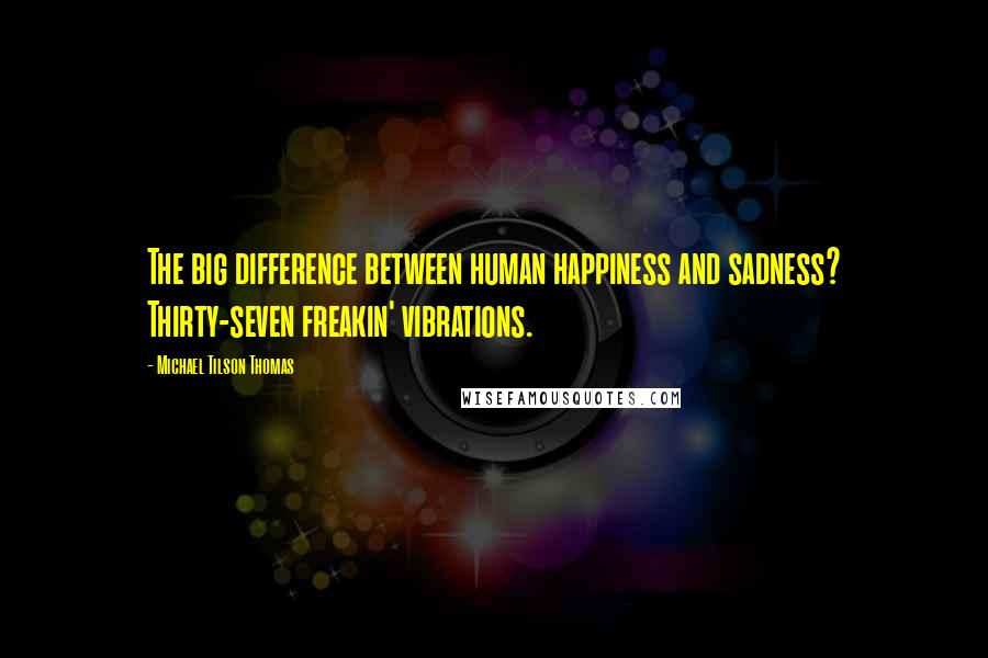 Michael Tilson Thomas Quotes: The big difference between human happiness and sadness? Thirty-seven freakin' vibrations.