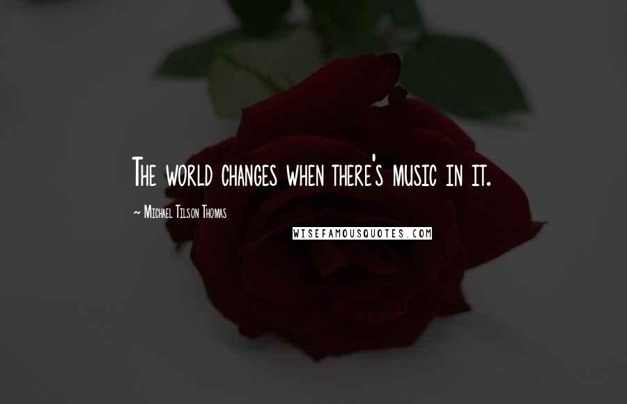 Michael Tilson Thomas Quotes: The world changes when there's music in it.