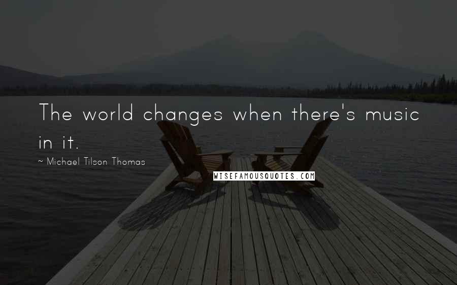 Michael Tilson Thomas Quotes: The world changes when there's music in it.