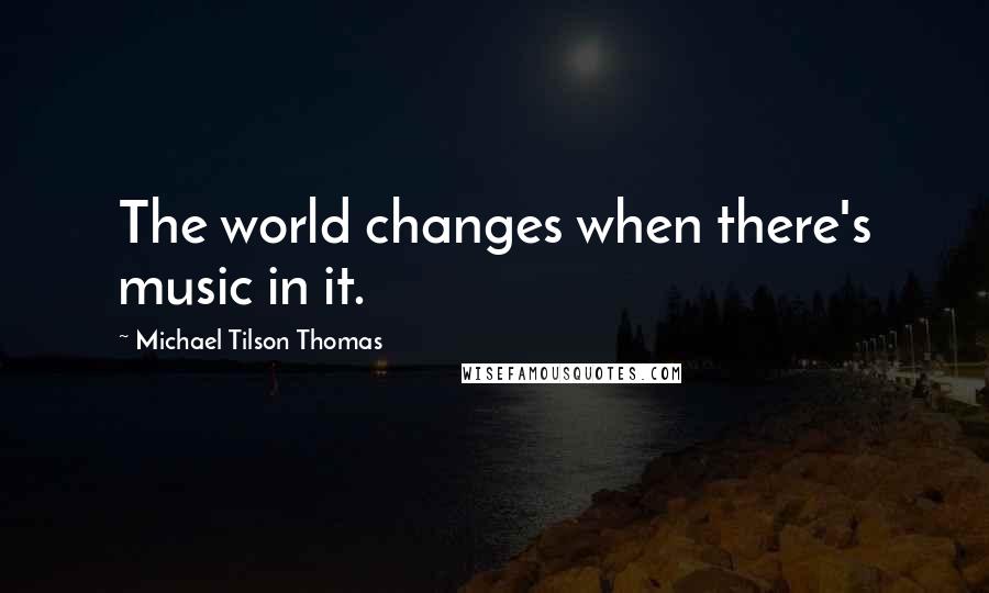 Michael Tilson Thomas Quotes: The world changes when there's music in it.