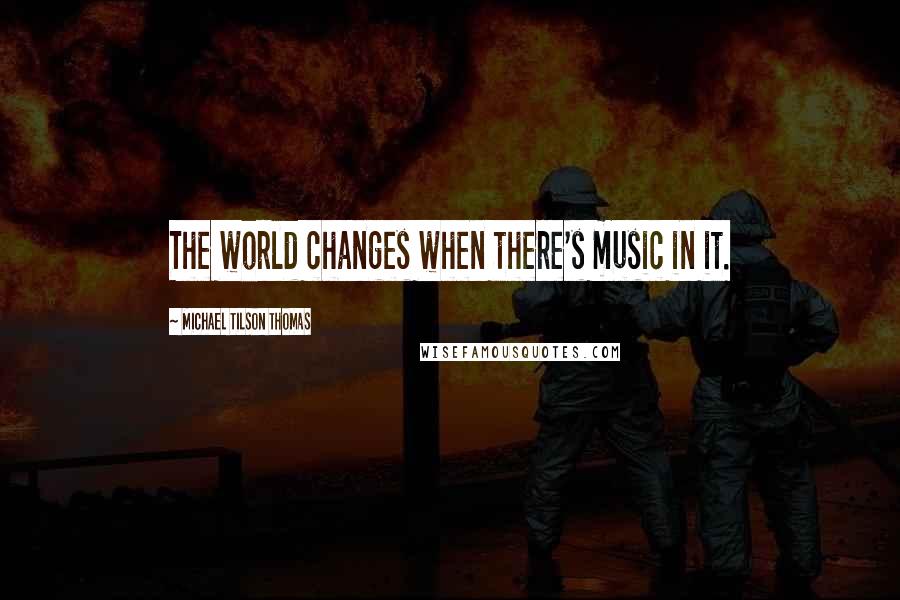 Michael Tilson Thomas Quotes: The world changes when there's music in it.