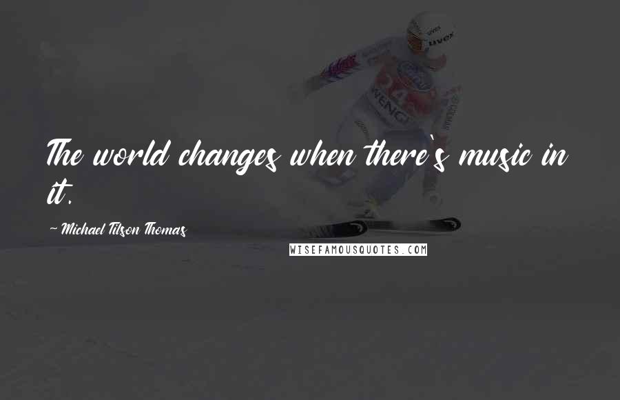 Michael Tilson Thomas Quotes: The world changes when there's music in it.