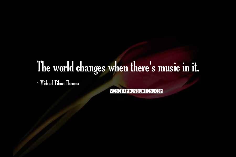 Michael Tilson Thomas Quotes: The world changes when there's music in it.